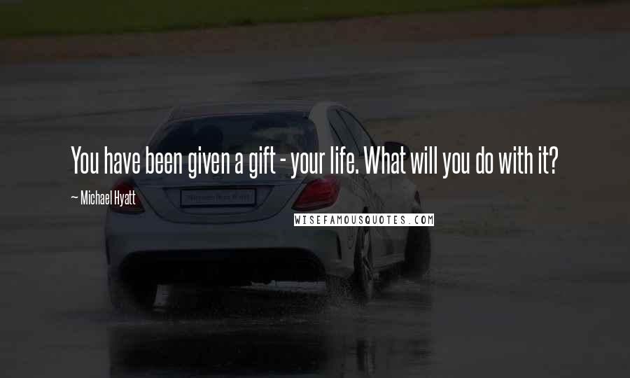 Michael Hyatt Quotes: You have been given a gift - your life. What will you do with it?