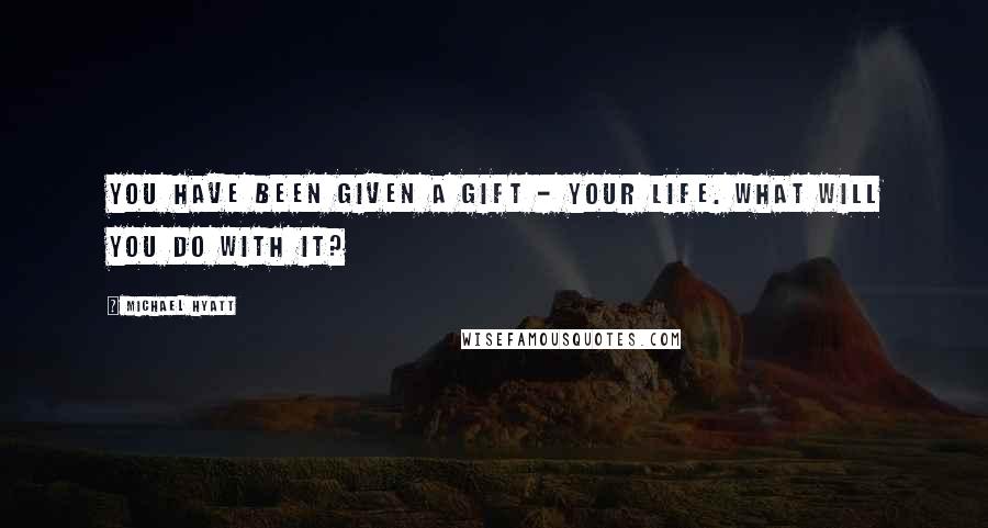 Michael Hyatt Quotes: You have been given a gift - your life. What will you do with it?