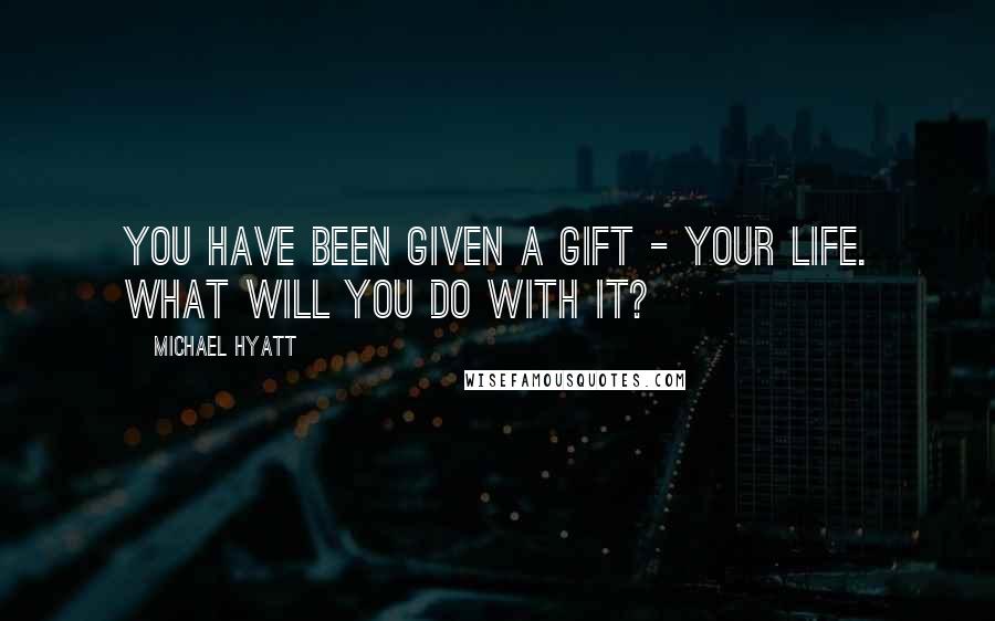 Michael Hyatt Quotes: You have been given a gift - your life. What will you do with it?