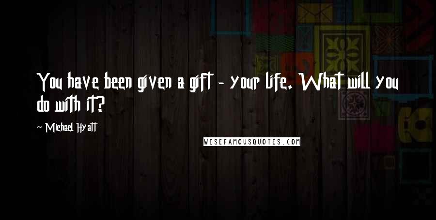 Michael Hyatt Quotes: You have been given a gift - your life. What will you do with it?