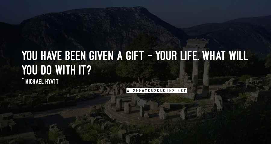 Michael Hyatt Quotes: You have been given a gift - your life. What will you do with it?