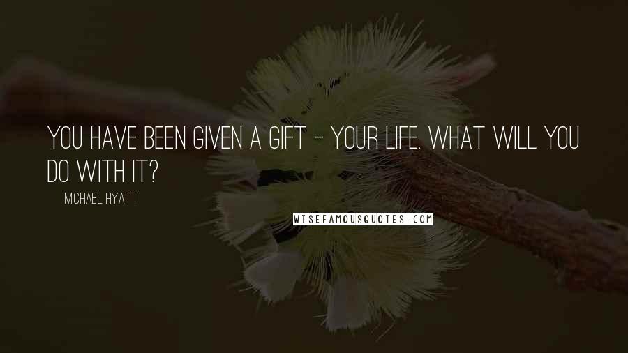 Michael Hyatt Quotes: You have been given a gift - your life. What will you do with it?