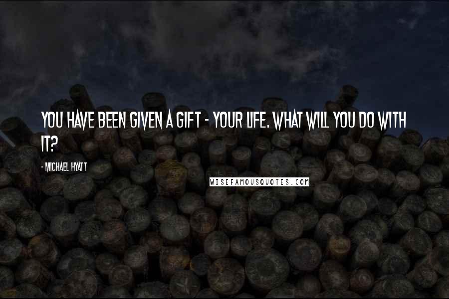 Michael Hyatt Quotes: You have been given a gift - your life. What will you do with it?