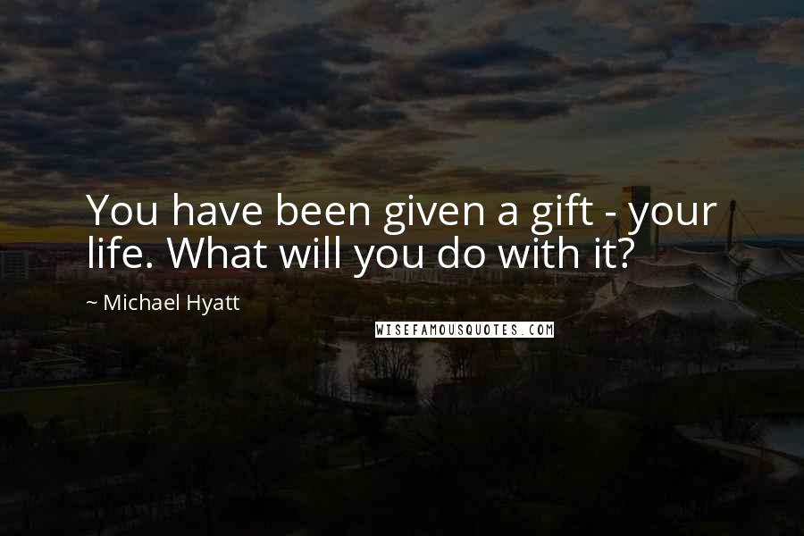 Michael Hyatt Quotes: You have been given a gift - your life. What will you do with it?