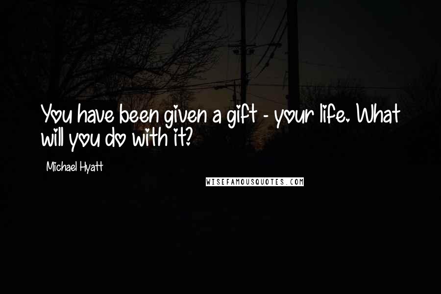 Michael Hyatt Quotes: You have been given a gift - your life. What will you do with it?