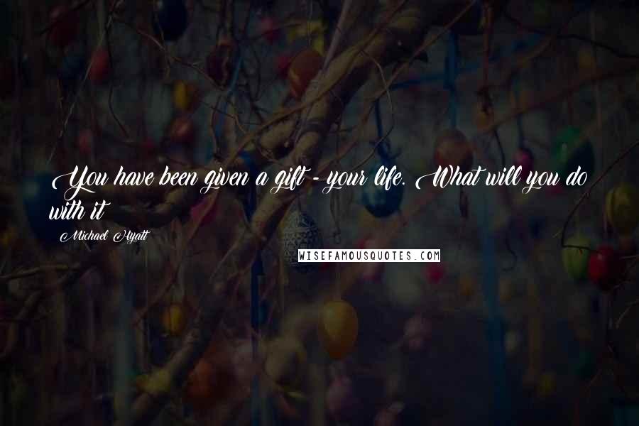 Michael Hyatt Quotes: You have been given a gift - your life. What will you do with it?