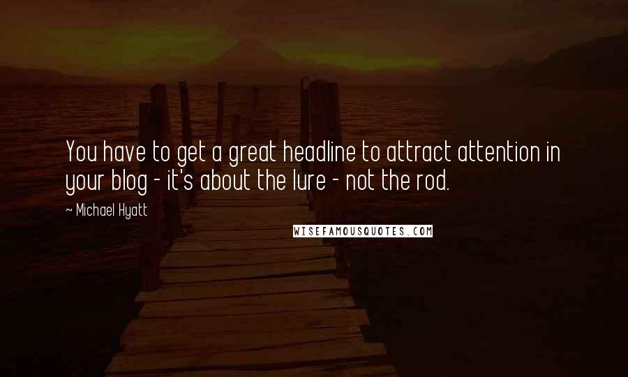 Michael Hyatt Quotes: You have to get a great headline to attract attention in your blog - it's about the lure - not the rod.