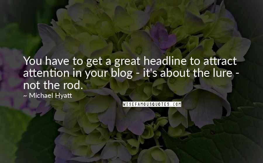 Michael Hyatt Quotes: You have to get a great headline to attract attention in your blog - it's about the lure - not the rod.