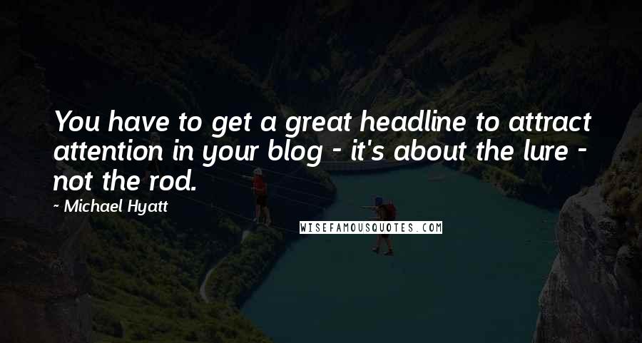 Michael Hyatt Quotes: You have to get a great headline to attract attention in your blog - it's about the lure - not the rod.