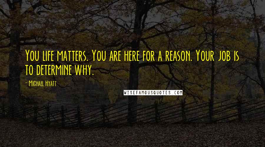 Michael Hyatt Quotes: You life matters. You are here for a reason. Your job is to determine why.