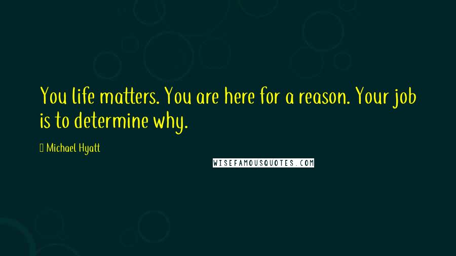 Michael Hyatt Quotes: You life matters. You are here for a reason. Your job is to determine why.