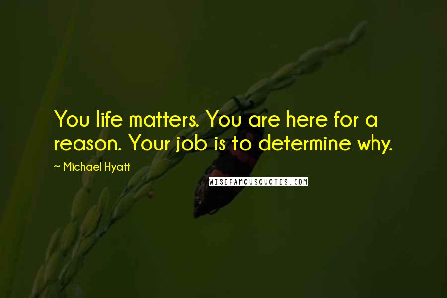 Michael Hyatt Quotes: You life matters. You are here for a reason. Your job is to determine why.