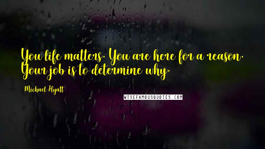 Michael Hyatt Quotes: You life matters. You are here for a reason. Your job is to determine why.