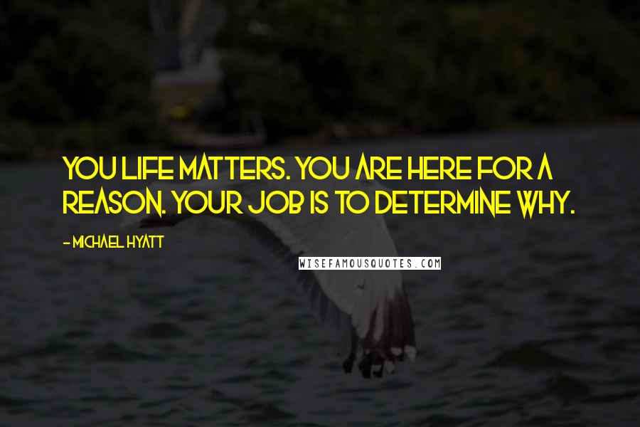 Michael Hyatt Quotes: You life matters. You are here for a reason. Your job is to determine why.