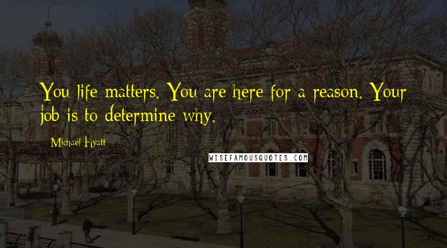 Michael Hyatt Quotes: You life matters. You are here for a reason. Your job is to determine why.