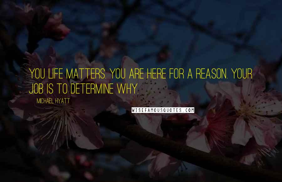 Michael Hyatt Quotes: You life matters. You are here for a reason. Your job is to determine why.