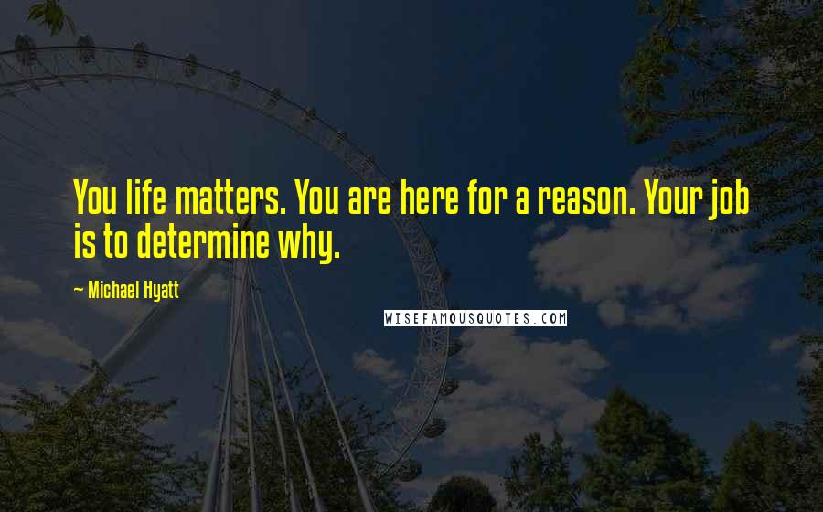 Michael Hyatt Quotes: You life matters. You are here for a reason. Your job is to determine why.