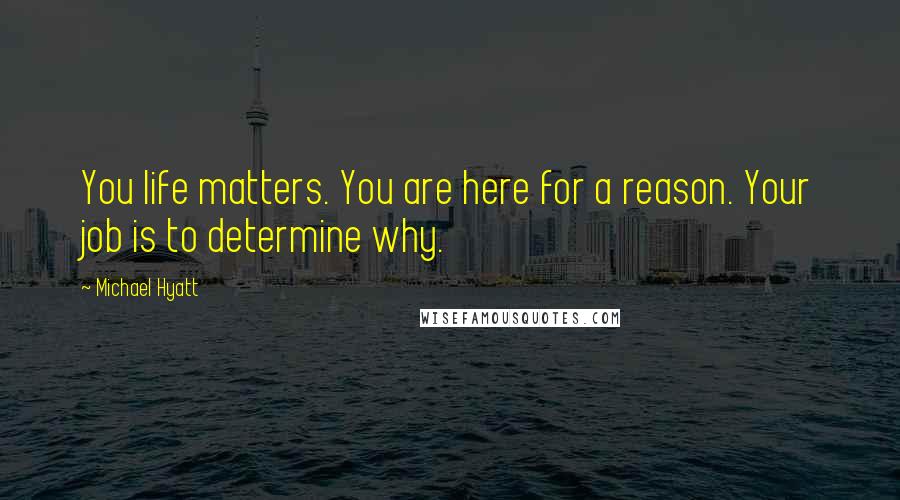 Michael Hyatt Quotes: You life matters. You are here for a reason. Your job is to determine why.