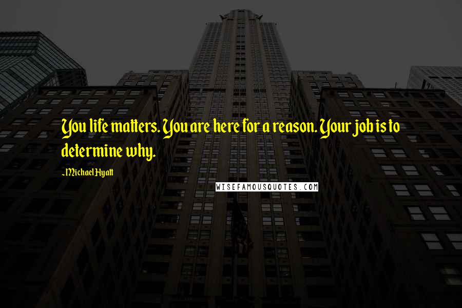 Michael Hyatt Quotes: You life matters. You are here for a reason. Your job is to determine why.