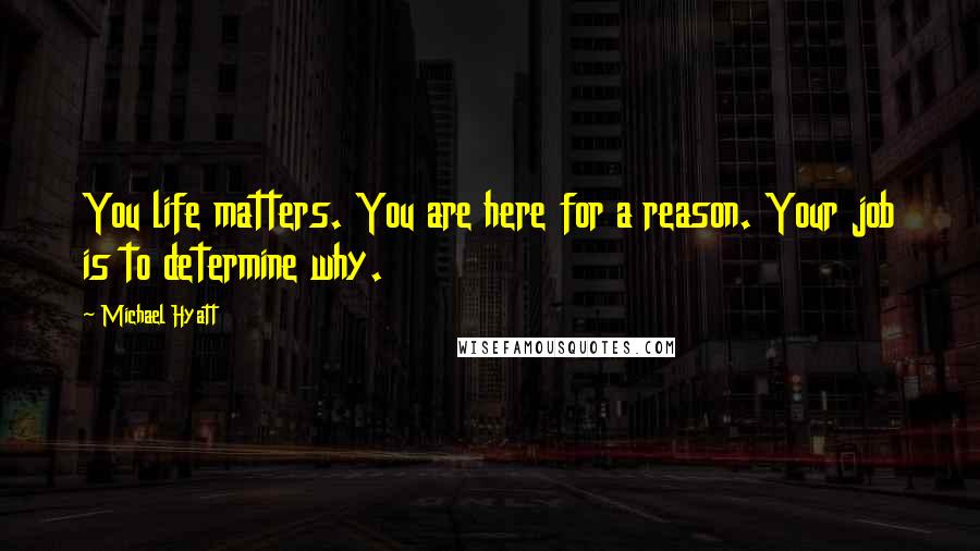 Michael Hyatt Quotes: You life matters. You are here for a reason. Your job is to determine why.