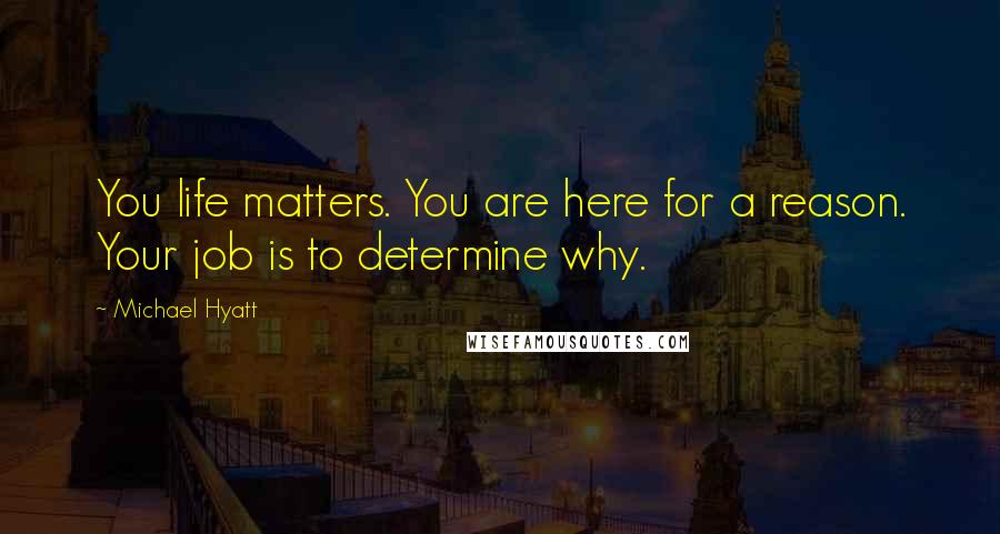 Michael Hyatt Quotes: You life matters. You are here for a reason. Your job is to determine why.