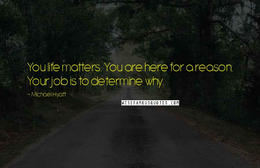 Michael Hyatt Quotes: You life matters. You are here for a reason. Your job is to determine why.