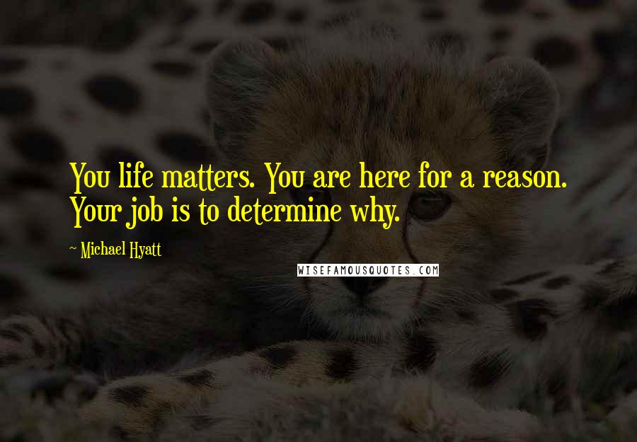 Michael Hyatt Quotes: You life matters. You are here for a reason. Your job is to determine why.