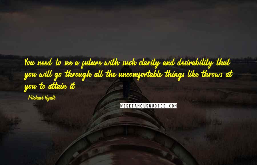 Michael Hyatt Quotes: You need to see a future with such clarity and desirability that you will go through all the uncomfortable things like throws at you to attain it.