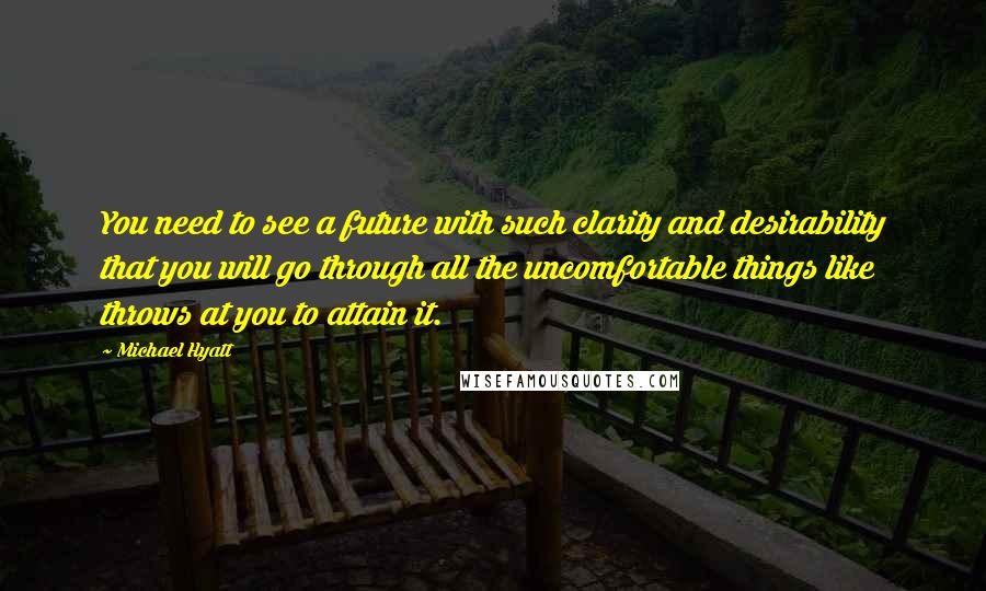 Michael Hyatt Quotes: You need to see a future with such clarity and desirability that you will go through all the uncomfortable things like throws at you to attain it.