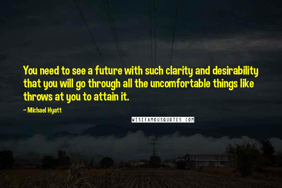 Michael Hyatt Quotes: You need to see a future with such clarity and desirability that you will go through all the uncomfortable things like throws at you to attain it.