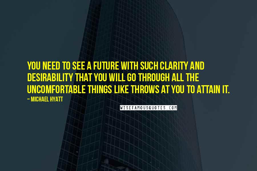 Michael Hyatt Quotes: You need to see a future with such clarity and desirability that you will go through all the uncomfortable things like throws at you to attain it.