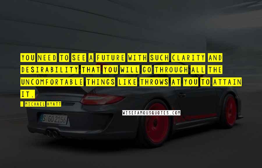 Michael Hyatt Quotes: You need to see a future with such clarity and desirability that you will go through all the uncomfortable things like throws at you to attain it.