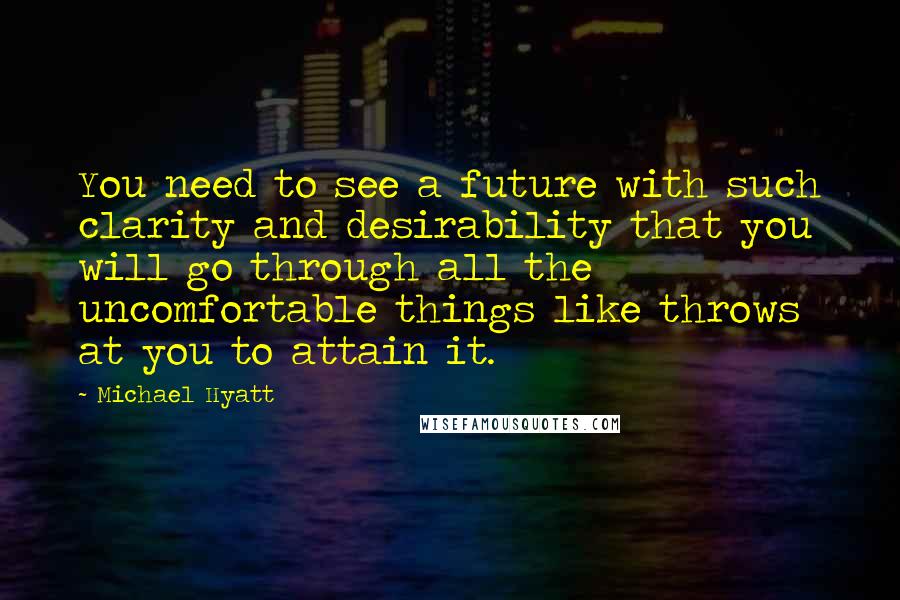 Michael Hyatt Quotes: You need to see a future with such clarity and desirability that you will go through all the uncomfortable things like throws at you to attain it.