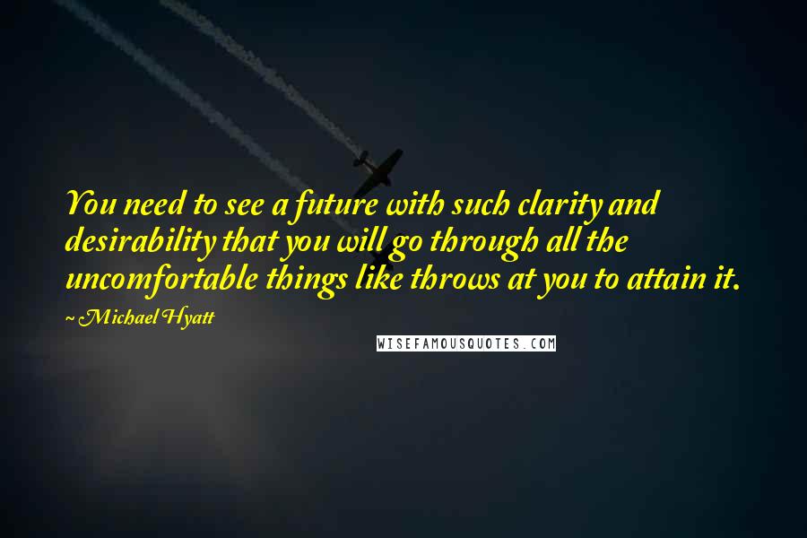 Michael Hyatt Quotes: You need to see a future with such clarity and desirability that you will go through all the uncomfortable things like throws at you to attain it.