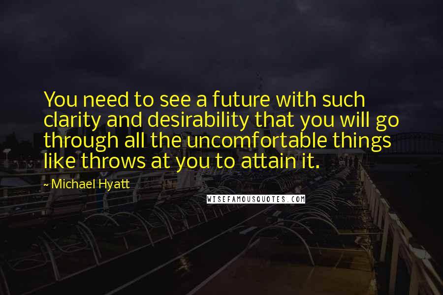 Michael Hyatt Quotes: You need to see a future with such clarity and desirability that you will go through all the uncomfortable things like throws at you to attain it.