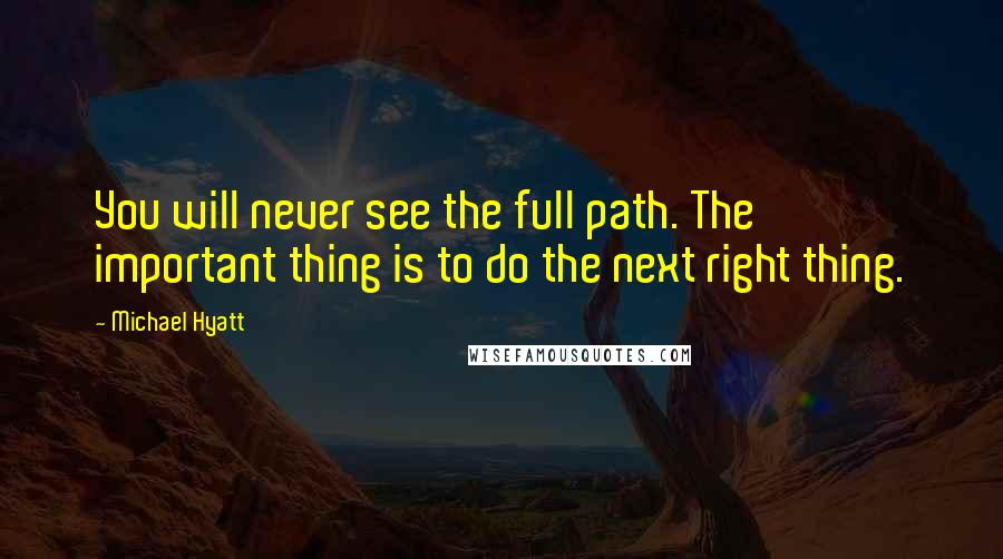 Michael Hyatt Quotes: You will never see the full path. The important thing is to do the next right thing.