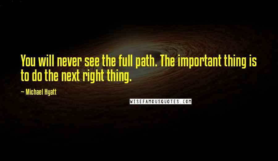 Michael Hyatt Quotes: You will never see the full path. The important thing is to do the next right thing.