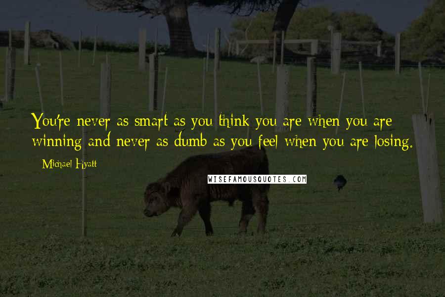 Michael Hyatt Quotes: You're never as smart as you think you are when you are winning and never as dumb as you feel when you are losing.