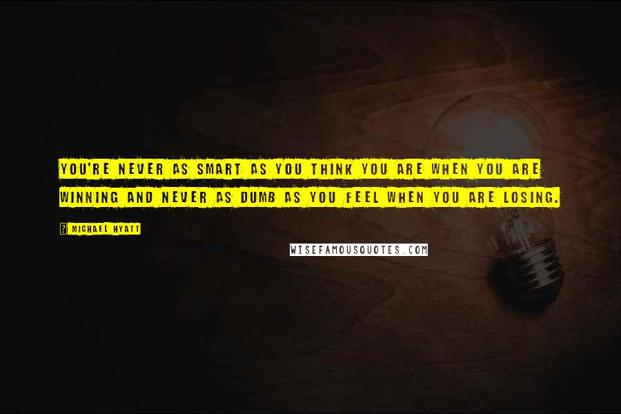 Michael Hyatt Quotes: You're never as smart as you think you are when you are winning and never as dumb as you feel when you are losing.