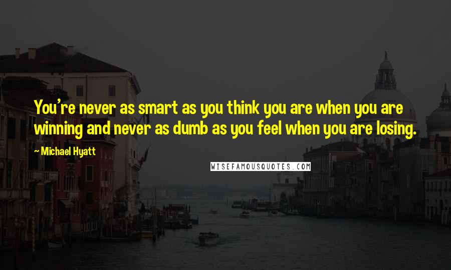 Michael Hyatt Quotes: You're never as smart as you think you are when you are winning and never as dumb as you feel when you are losing.