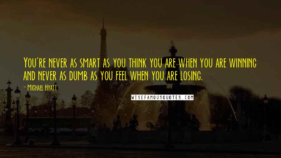 Michael Hyatt Quotes: You're never as smart as you think you are when you are winning and never as dumb as you feel when you are losing.