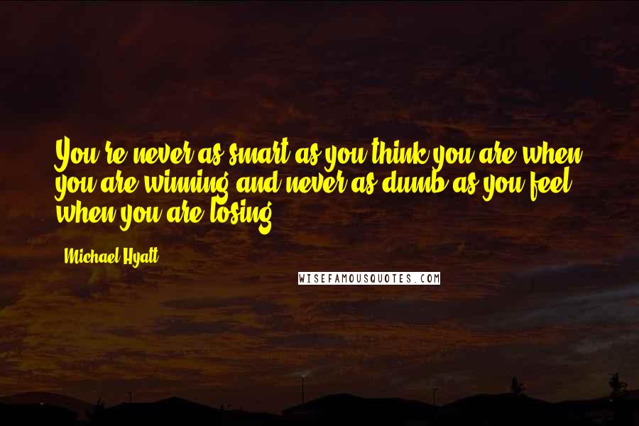 Michael Hyatt Quotes: You're never as smart as you think you are when you are winning and never as dumb as you feel when you are losing.