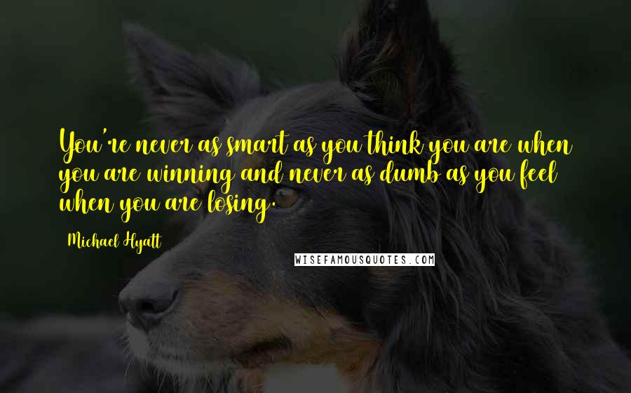 Michael Hyatt Quotes: You're never as smart as you think you are when you are winning and never as dumb as you feel when you are losing.