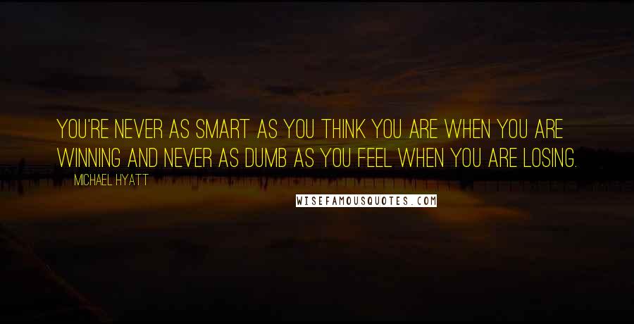 Michael Hyatt Quotes: You're never as smart as you think you are when you are winning and never as dumb as you feel when you are losing.