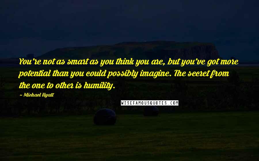 Michael Hyatt Quotes: You're not as smart as you think you are, but you've got more potential than you could possibly imagine. The secret from the one to other is humility.