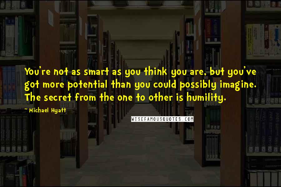 Michael Hyatt Quotes: You're not as smart as you think you are, but you've got more potential than you could possibly imagine. The secret from the one to other is humility.