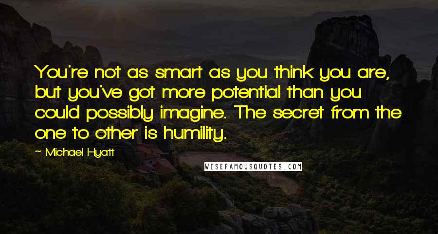 Michael Hyatt Quotes: You're not as smart as you think you are, but you've got more potential than you could possibly imagine. The secret from the one to other is humility.