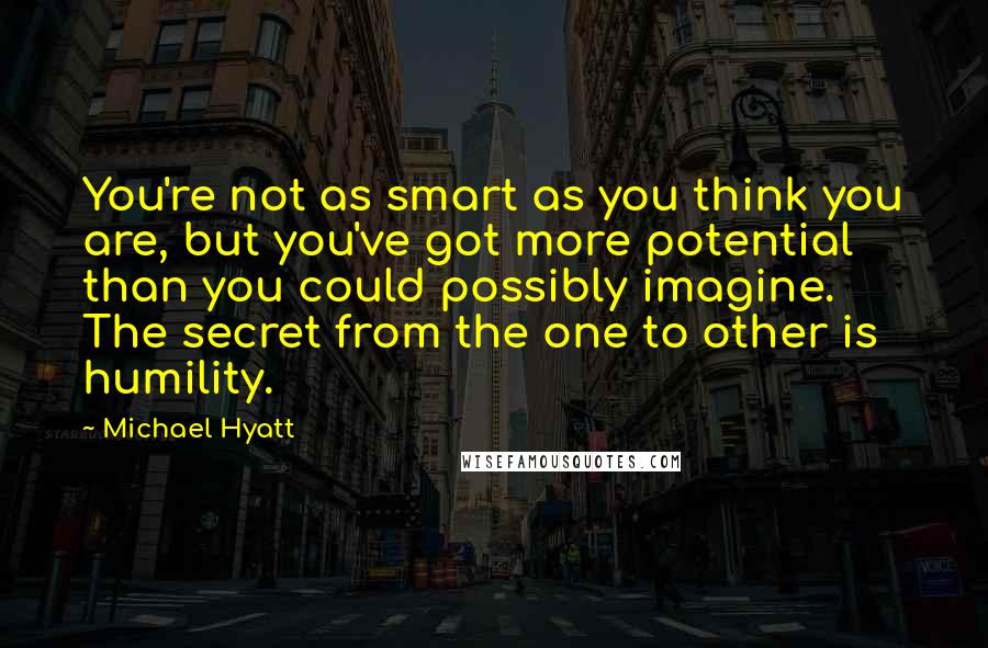 Michael Hyatt Quotes: You're not as smart as you think you are, but you've got more potential than you could possibly imagine. The secret from the one to other is humility.