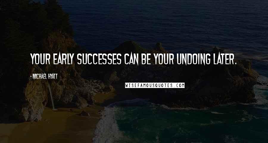 Michael Hyatt Quotes: Your early successes can be your undoing later.
