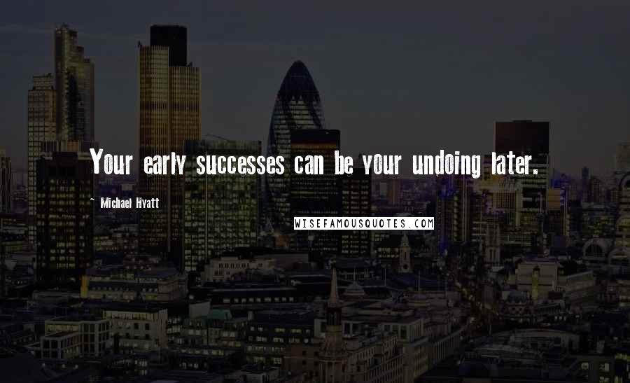 Michael Hyatt Quotes: Your early successes can be your undoing later.